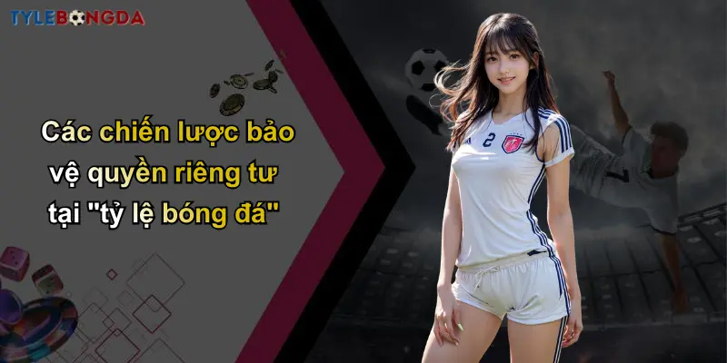 Quyền Riêng Tư: Yếu Tố Then Chốt Tạo Nên Nhà Cái Uy Tín 2 Các chiến lược bảo vệ quyền riêng tư tại "tỷ lệ bóng đá"