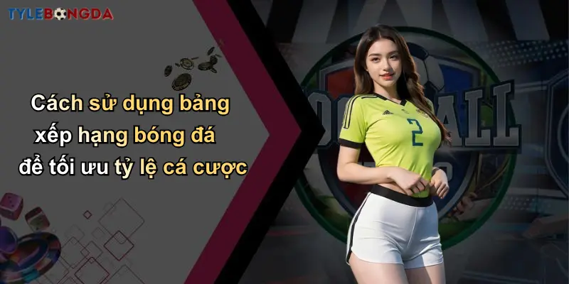 Bảng Xếp Hạng Bóng Đá – Cầu Nối Giữa Người Hâm Mộ Và Cá Cược 2 Cách sử dụng bảng xếp hạng bóng đá để tối ưu tỷ lệ cá cược