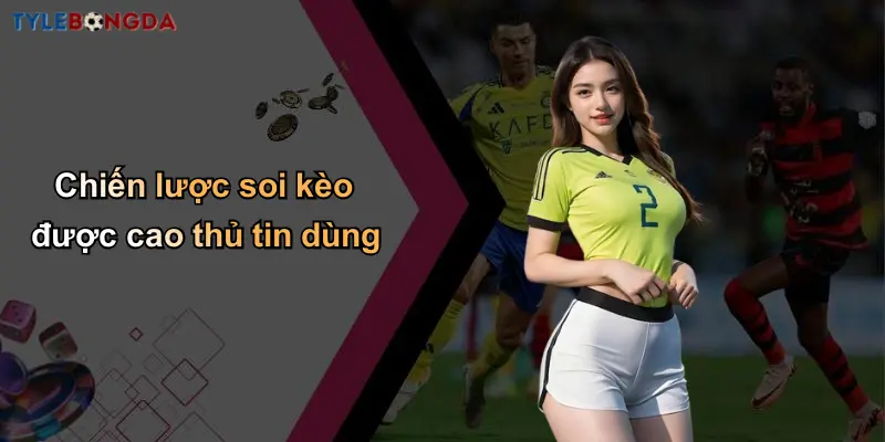 Chiến lược soi kèo được cao thủ tin dùng