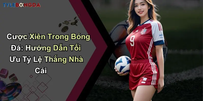 Cược Xiên Trong Bóng Đá: Hướng Dẫn Tối Ưu Tỷ Lệ Thắng Nhà Cái
