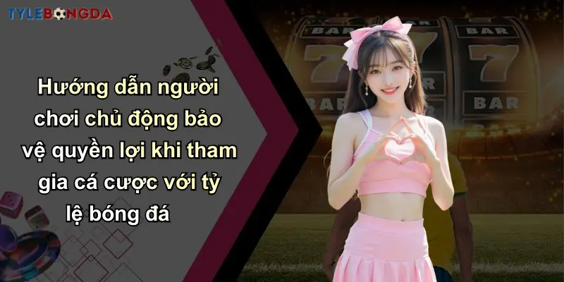 Hướng dẫn người chơi chủ động bảo vệ quyền lợi khi tham gia cá cược với tỷ lệ bóng đá