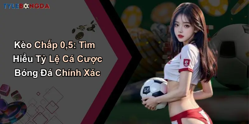 Kèo Chấp 0,5: Tìm Hiểu Tỷ Lệ Cá Cược Bóng Đá Chính Xác