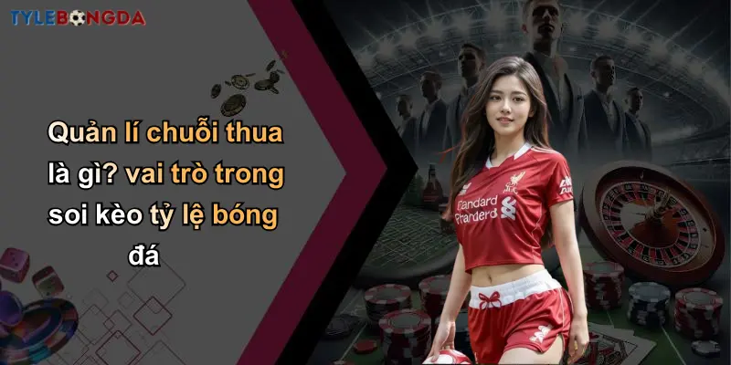 Quản Lí Chuỗi Thua Trong Soi Kèo: Kinh Nghiệm Và Chiến Lược Hiệu Quả 2 Quản lí chuỗi thua là gì? vai trò trong soi kèo tỷ lệ bóng đá