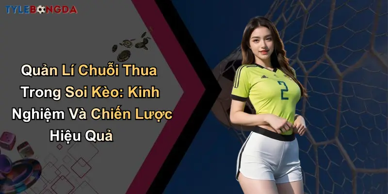 Quản Lí Chuỗi Thua Trong Soi Kèo: Kinh Nghiệm Và Chiến Lược Hiệu Quả