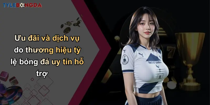 Ưu đãi và dịch vụ do thương hiệu tỷ lệ bóng đá uy tín hỗ trợ
