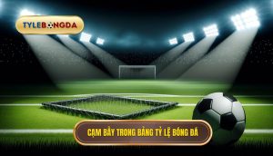 Cạm bẫy trong bảng tỷ lệ bóng đá
