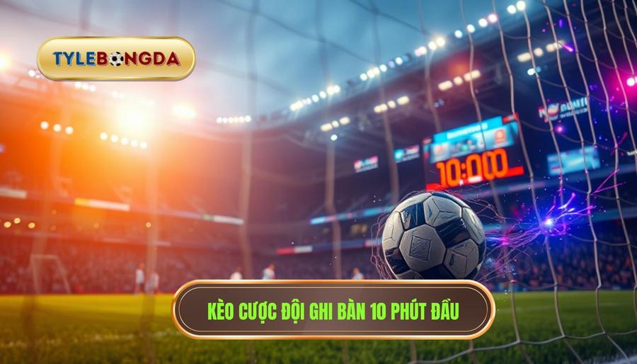 1. Hiểu rõ về Kèo cược đội ghi bàn trong 10 phút đầu là gì?