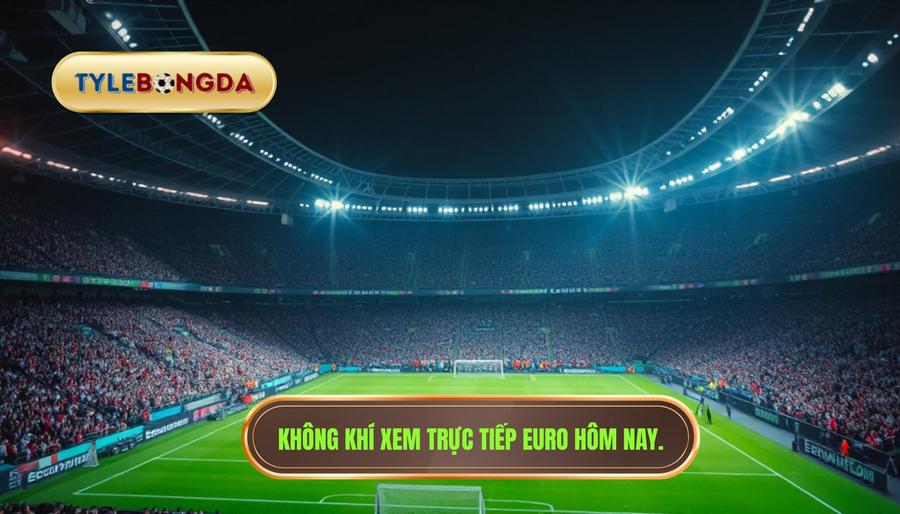 Trực tiếp Euro hôm nay: Cập nhật link xem, lịch thi đấu và phân tích kèo chuyên sâu 2 1. Không khí xem trực tiếp Euro hôm nay.